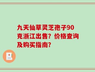九天仙草灵芝孢子90克浙江出售？价格查询及购买指南？