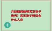 月经期间能喝灵芝孢子粉吗？灵芝孢子粉适合什么人吃