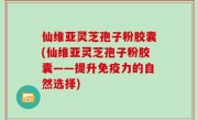 仙维亚灵芝孢子粉胶囊(仙维亚灵芝孢子粉胶囊——提升免疫力的自然选择)