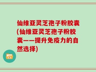 仙维亚灵芝孢子粉胶囊(仙维亚灵芝孢子粉胶囊——提升免疫力的自然选择)