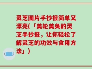 灵芝图片手抄报简单又漂亮(「美轮美奂的灵芝手抄报，让你轻松了解灵芝的功效与食用方法」)