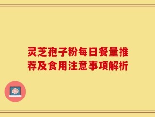 灵芝孢子粉每日餐量推荐及食用注意事项解析