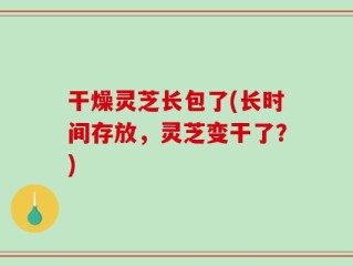干燥灵芝长包了(长时间存放，灵芝变干了？)
