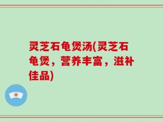 灵芝石龟煲汤(灵芝石龟煲，营养丰富，滋补佳品)