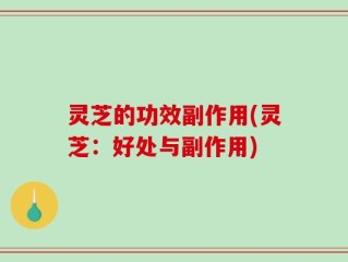 灵芝的功效副作用(灵芝：好处与副作用)