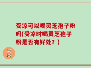 受凉可以喝灵芝孢子粉吗(受凉时喝灵芝孢子粉是否有好处？)