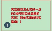 灵芝应该怎么买好一点的(如何购买好品质的灵芝？简单实用的购买指南！)