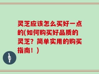 灵芝应该怎么买好一点的(如何购买好品质的灵芝？简单实用的购买指南！)