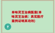 单味灵芝治病医案(单味灵芝治病：真实医疗案例证明其功效)