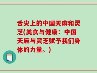 舌尖上的中国天麻和灵芝(美食与健康：中国天麻与灵芝赋予我们身体的力量。)