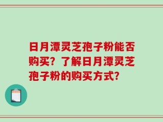 日月潭灵芝孢子粉能否购买？了解日月潭灵芝孢子粉的购买方式？