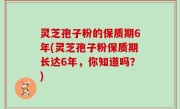 灵芝孢子粉的保质期6年(灵芝孢子粉保质期长达6年，你知道吗？)