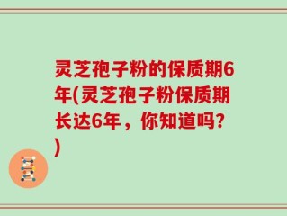 灵芝孢子粉的保质期6年(灵芝孢子粉保质期长达6年，你知道吗？)