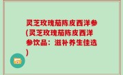 灵芝玫瑰茄陈皮西洋参(灵芝玫瑰茄陈皮西洋参饮品：滋补养生佳选)