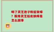 喝了灵芝孢子粉后背痒？服用灵芝后皮肤痒是怎么回事