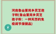 河南鲁山董周乡灵芝孢子粉(鲁山董周乡灵芝孢子粉：一种天然的免疫调节保健品)