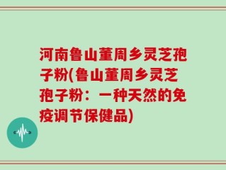 河南鲁山董周乡灵芝孢子粉(鲁山董周乡灵芝孢子粉：一种天然的免疫调节保健品)