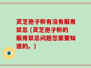 灵芝孢子粉有没有服用禁忌 (灵芝孢子粉的服用禁忌问题您需要知道的。)