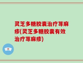灵芝多糖胶囊治疗荨麻疹(灵芝多糖胶囊有效治疗荨麻疹)