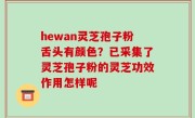 hewan灵芝孢子粉舌头有颜色？已采集了灵芝孢子粉的灵芝功效作用怎样呢