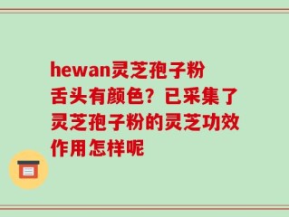hewan灵芝孢子粉舌头有颜色？已采集了灵芝孢子粉的灵芝功效作用怎样呢
