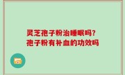 灵芝孢子粉治睡眠吗？孢子粉有补血的功效吗