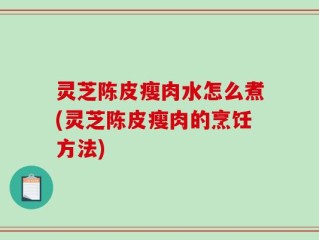 灵芝陈皮瘦肉水怎么煮(灵芝陈皮瘦肉的烹饪方法)