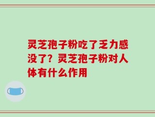 灵芝孢子粉吃了乏力感没了？灵芝孢子粉对人体有什么作用