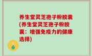 养生堂灵芝孢子粉胶囊(养生堂灵芝孢子粉胶囊：增强免疫力的健康选择)