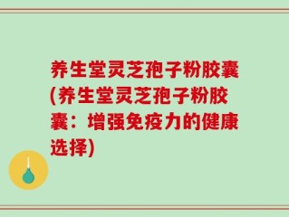 养生堂灵芝孢子粉胶囊(养生堂灵芝孢子粉胶囊：增强免疫力的健康选择)