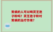 胃病的人可以喝灵芝孢子粉吗？灵芝孢子粉对胃病的治疗作用？