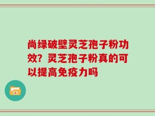 尚绿破壁灵芝孢子粉功效？灵芝孢子粉真的可以提高免疫力吗