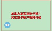 龙泉方正灵芝孢子粉？灵芝孢子粉产地排行榜