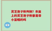 灵芝孢子粉判别？市面上的灵芝孢子粉都是带小蓝帽的吗