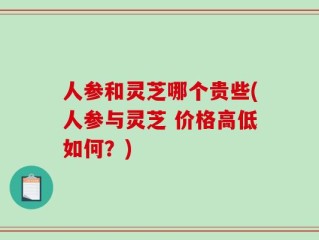 人参和灵芝哪个贵些(人参与灵芝 价格高低如何？)