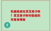 乳腺癌症吃灵芝孢子粉？灵芝孢子粉对癌症的作用有哪些