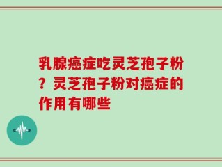 乳腺癌症吃灵芝孢子粉？灵芝孢子粉对癌症的作用有哪些