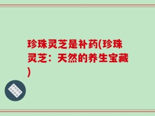 珍珠灵芝是补药(珍珠灵芝：天然的养生宝藏)