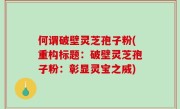 何谓破壁灵芝孢子粉(重构标题：破壁灵芝孢子粉：彰显灵宝之威)