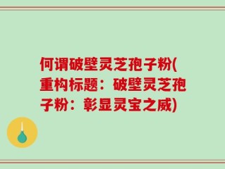 何谓破壁灵芝孢子粉(重构标题：破壁灵芝孢子粉：彰显灵宝之威)