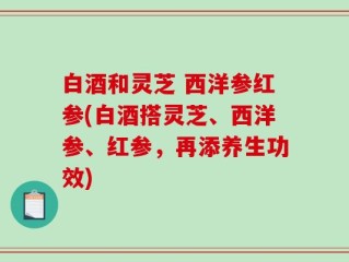 白酒和灵芝 西洋参红参(白酒搭灵芝、西洋参、红参，再添养生功效)