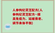 人参枸杞灵芝配方(人参枸杞灵芝配方--提高免疫力、延缓衰老、调节身体平衡)
