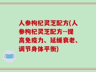 人参枸杞灵芝配方(人参枸杞灵芝配方--提高免疫力、延缓衰老、调节身体平衡)