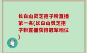 长白山灵芝孢子粉直播第一名(长白山灵芝孢子粉直播获得冠军地位)