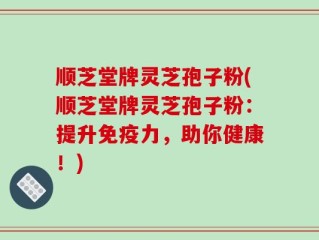 顺芝堂牌灵芝孢子粉(顺芝堂牌灵芝孢子粉：提升免疫力，助你健康！)
