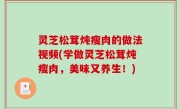 灵芝松茸炖瘦肉的做法视频(学做灵芝松茸炖瘦肉，美味又养生！)