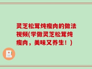 灵芝松茸炖瘦肉的做法视频(学做灵芝松茸炖瘦肉，美味又养生！)