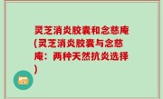 灵芝消炎胶囊和念慈庵(灵芝消炎胶囊与念慈庵：两种天然抗炎选择)