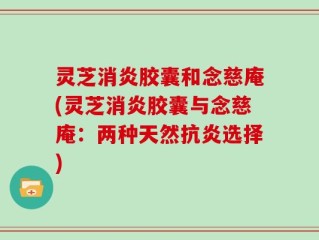 灵芝消炎胶囊和念慈庵(灵芝消炎胶囊与念慈庵：两种天然抗炎选择)