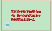 灵芝孢子粉不破壁有效吗？最有效的灵芝孢子粉破壁技术是什么